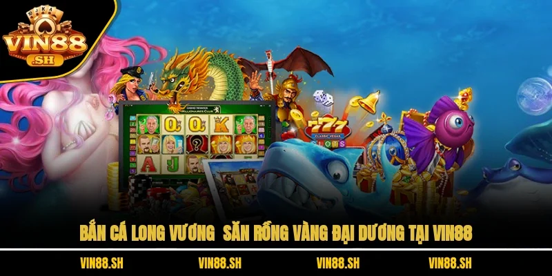 Bắn Cá Long Vương – Săn Rồng Vàng Đại Dương Tại VIN88