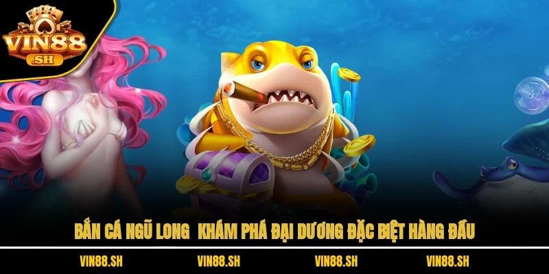 Bắn Cá Ngũ Long – Khám Phá Đại Dương Đặc Biệt Hàng Đầu