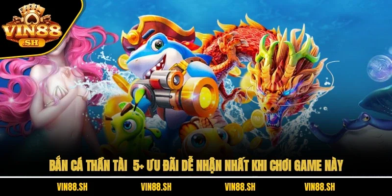 Bắn Cá Thần Tài – 5+ Ưu Đãi Dễ Nhận Nhất Khi Chơi Game Này